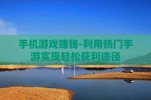 手机游戏赚钱-利用热门手游实现轻松获利途径