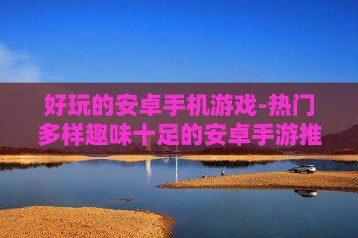 好玩的安卓手机游戏-热门多样趣味十足的安卓手游推荐