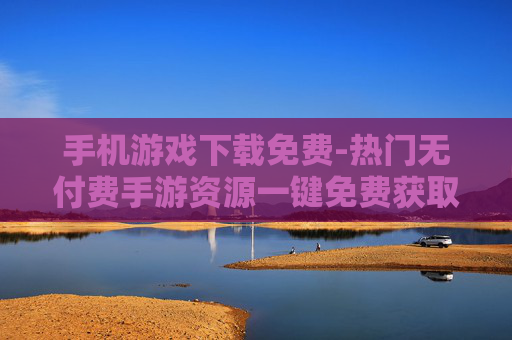 手机游戏下载免费-热门无付费手游资源一键免费获取