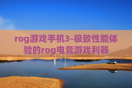 rog游戏手机3-极致性能体验的rog电竞游戏利器
