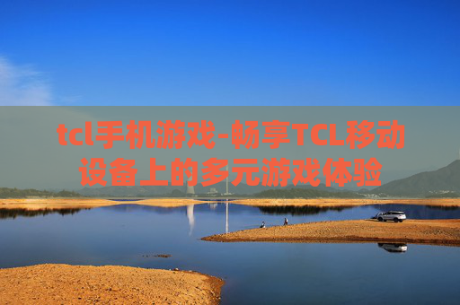 tcl手机游戏-畅享TCL移动设备上的多元游戏体验