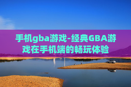 手机gba游戏-经典GBA游戏在手机端的畅玩体验