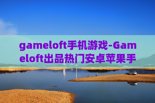 gameloft手机游戏-Gameloft出品热门安卓苹果手游推荐