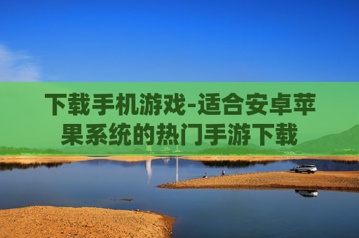 下载手机游戏-适合安卓苹果系统的热门手游下载