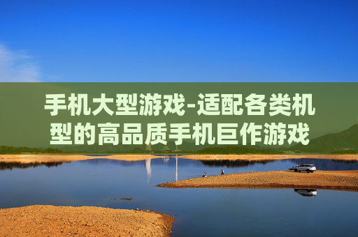 手机大型游戏-适配各类机型的高品质手机巨作游戏