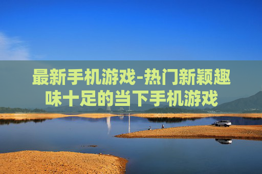 最新手机游戏-热门新颖趣味十足的当下手机游戏
