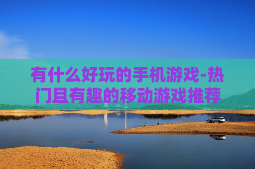 有什么好玩的手机游戏-热门且有趣的移动游戏推荐