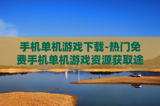 手机单机游戏下载-热门免费手机单机游戏资源获取途径