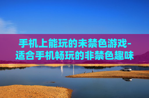 手机上能玩的未禁色游戏-适合手机畅玩的非禁色趣味游戏