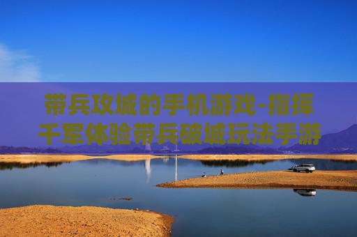 带兵攻城的手机游戏-指挥千军体验带兵破城玩法手游