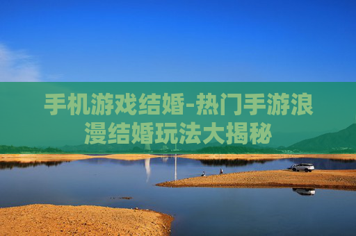 手机游戏结婚-热门手游浪漫结婚玩法大揭秘