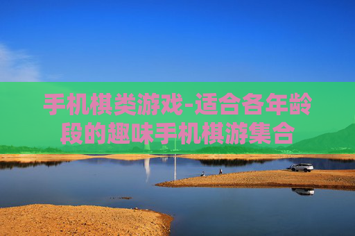 手机棋类游戏-适合各年龄段的趣味手机棋游集合
