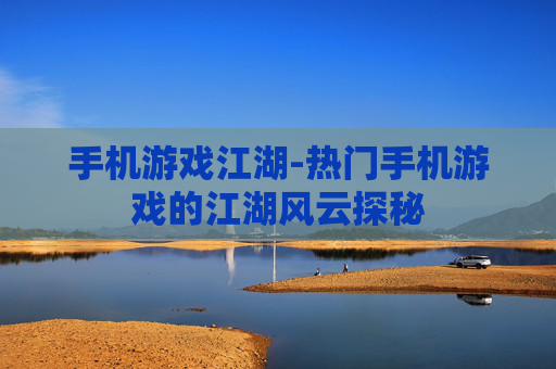 手机游戏江湖-热门手机游戏的江湖风云探秘
