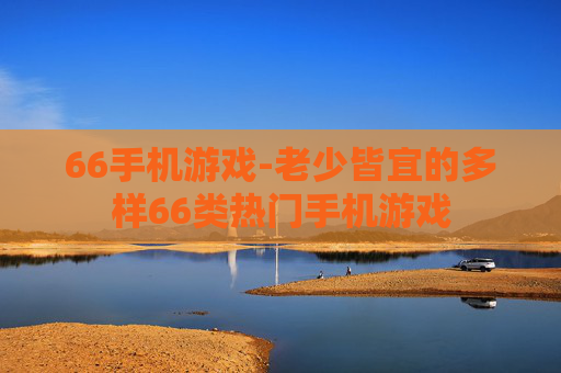 66手机游戏-老少皆宜的多样66类热门手机游戏