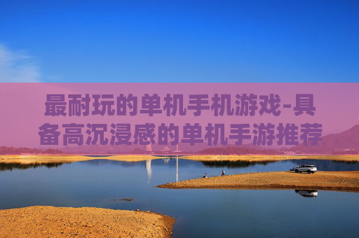 最耐玩的单机手机游戏-具备高沉浸感的单机手游推荐