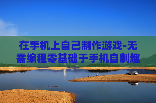 在手机上自己制作游戏-无需编程零基础于手机自制趣味游戏 在手机上自己制作游戏-无需编程零基础于手机自制趣味游戏