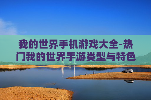 我的世界手机游戏大全-热门我的世界手游类型与特色汇总