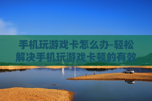 手机玩游戏卡怎么办-轻松解决手机玩游戏卡顿的有效办法 手机玩游戏卡怎么办-轻松解决手机玩游戏卡顿的有效办法