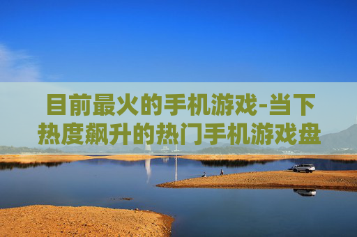 目前最火的手机游戏-当下热度飙升的热门手机游戏盘点