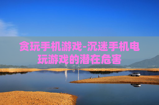 贪玩手机游戏-沉迷手机电玩游戏的潜在危害 贪玩手机游戏-沉迷手机电玩游戏的潜在危害