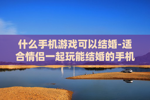 什么手机游戏可以结婚-适合情侣一起玩能结婚的手机游戏推荐