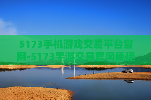 5173手机游戏交易平台官网-5173手游交易官网便捷交易全攻略