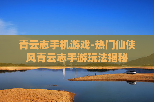 青云志手机游戏-热门仙侠风青云志手游玩法揭秘