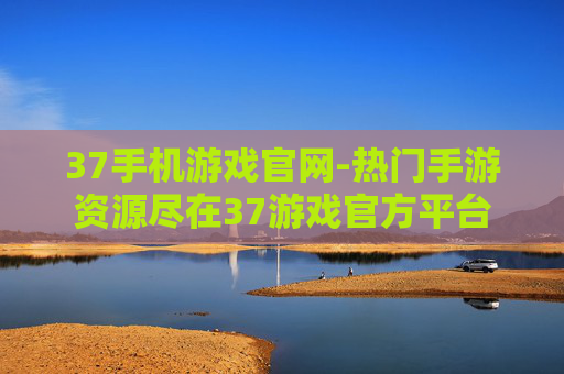 37手机游戏官网-热门手游资源尽在37游戏官方平台