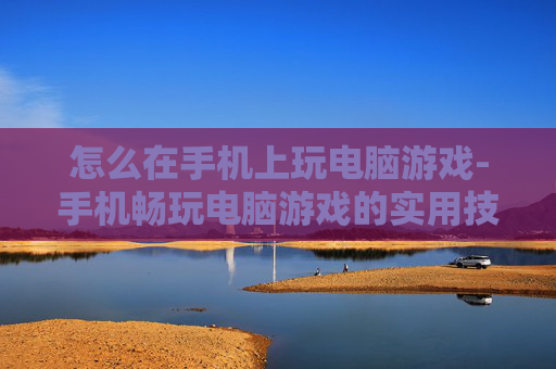怎么在手机上玩电脑游戏-手机畅玩电脑游戏的实用技巧揭秘