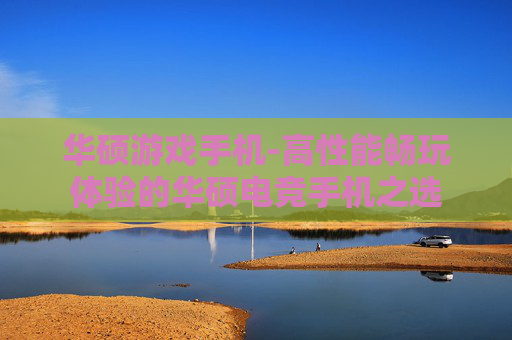 华硕游戏手机-高性能畅玩体验的华硕电竞手机之选