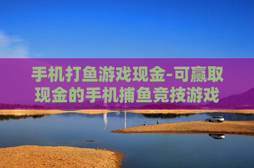 手机打鱼游戏现金-可赢取现金的手机捕鱼竞技游戏
