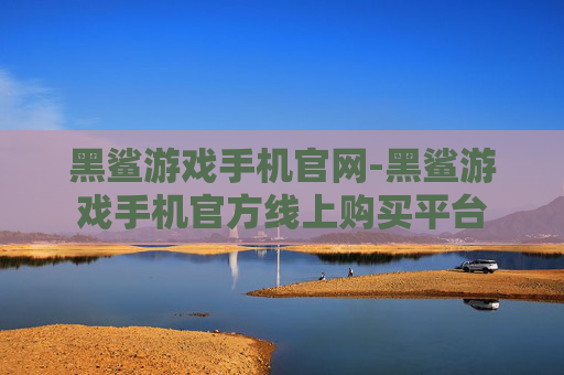 黑鲨游戏手机官网-黑鲨游戏手机官方线上购买平台