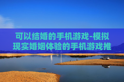 可以结婚的手机游戏-模拟现实婚姻体验的手机游戏推荐