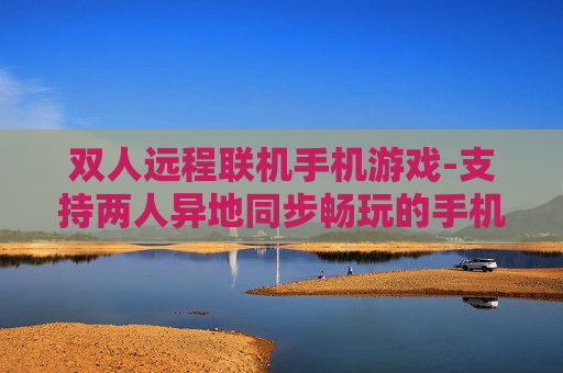 双人远程联机手机游戏-支持两人异地同步畅玩的手机游戏 双人远程联机手机游戏-支持两人异地同步畅玩的手机游戏