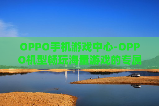 OPPO手机游戏中心-OPPO机型畅玩海量游戏的专属平台