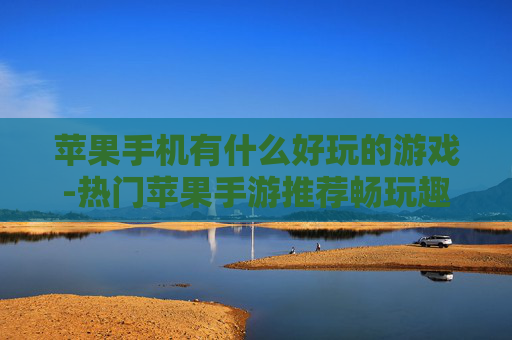 苹果手机有什么好玩的游戏-热门苹果手游推荐畅玩趣味游戏体验