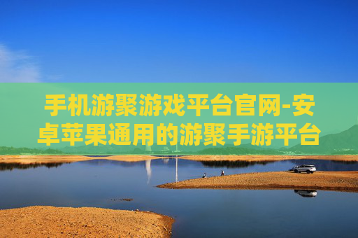 手机游聚游戏平台官网-安卓苹果通用的游聚手游平台入口