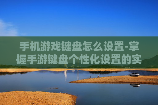 手机游戏键盘怎么设置-掌握手游键盘个性化设置的实用技巧