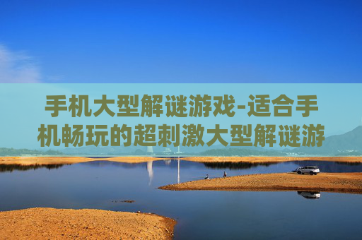 手机大型解谜游戏-适合手机畅玩的超刺激大型解谜游戏