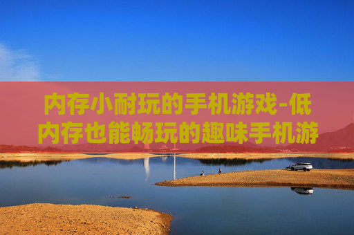 内存小耐玩的手机游戏-低内存也能畅玩的趣味手机游戏推荐