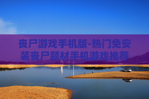 丧尸游戏手机版-热门免安装丧尸题材手机游戏推荐 丧尸游戏手机版-热门免安装丧尸题材手机游戏推荐