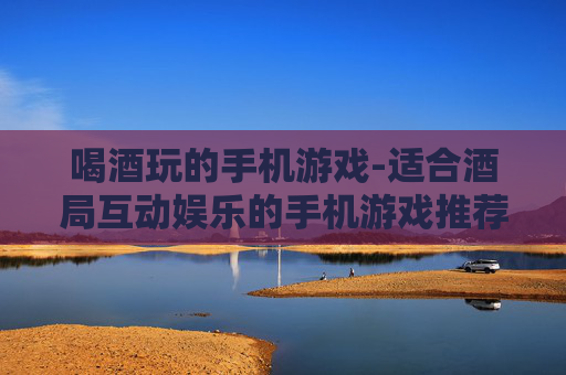 喝酒玩的手机游戏-适合酒局互动娱乐的手机游戏推荐