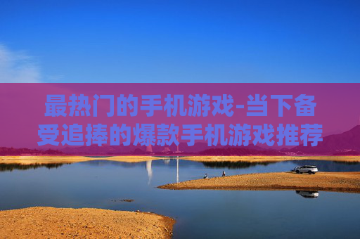 最热门的手机游戏-当下备受追捧的爆款手机游戏推荐