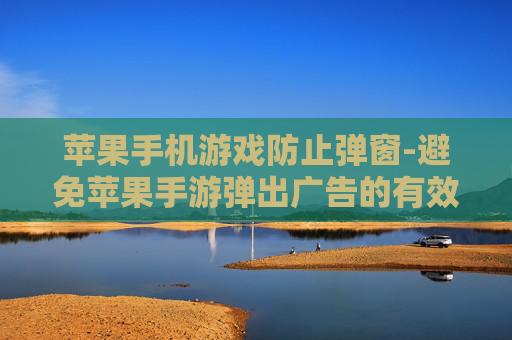 苹果手机游戏防止弹窗-避免苹果手游弹出广告的有效办法
