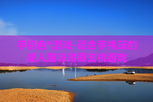 手机色*游戏-适合手机玩的成人趣味暗藏玄机游戏
