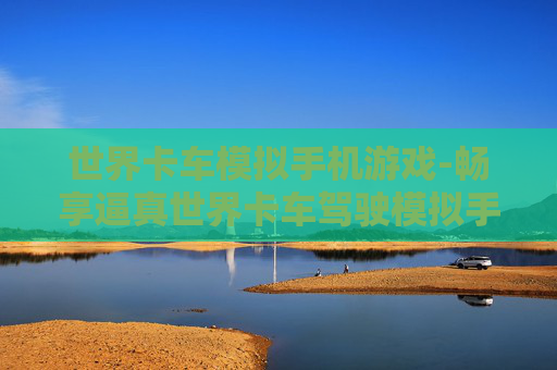 世界卡车模拟手机游戏-畅享逼真世界卡车驾驶模拟手游体验