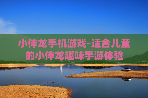 小伴龙手机游戏-适合儿童的小伴龙趣味手游体验
