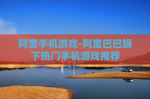阿里手机游戏-阿里巴巴旗下热门手机游戏推荐