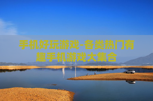 手机好玩游戏-各类热门有趣手机游戏大集合