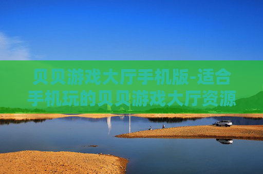贝贝游戏大厅手机版-适合手机玩的贝贝游戏大厅资源汇总